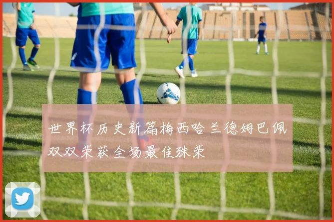 世界杯历史新篇梅西哈兰德姆巴佩双双荣获全场最佳殊荣