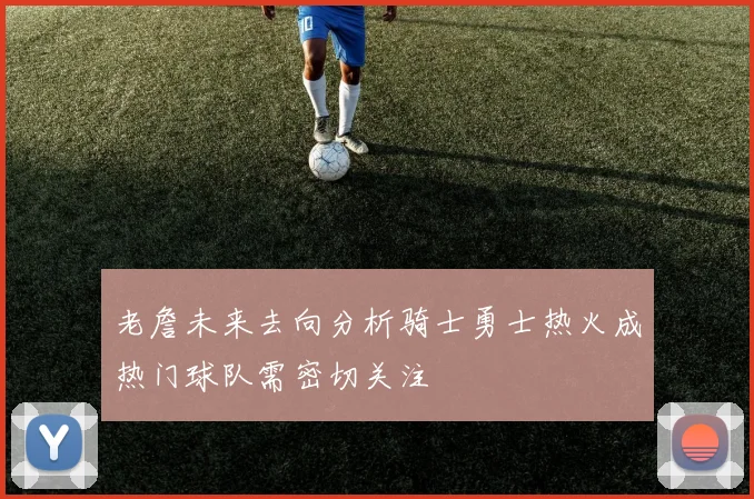 老詹未来去向分析骑士勇士热火成热门球队需密切关注