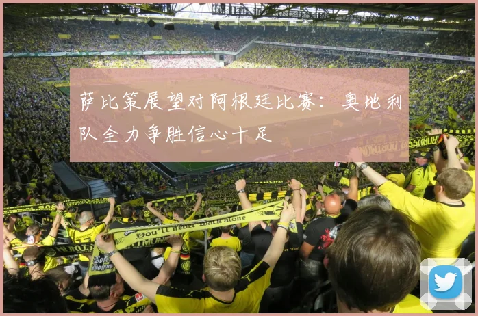 萨比策展望对阿根廷比赛：奥地利队全力争胜信心十足