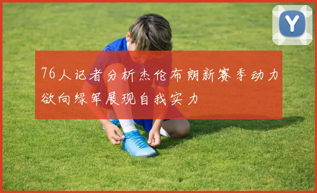 76人记者分析杰伦布朗新赛季动力欲向绿军展现自我实力