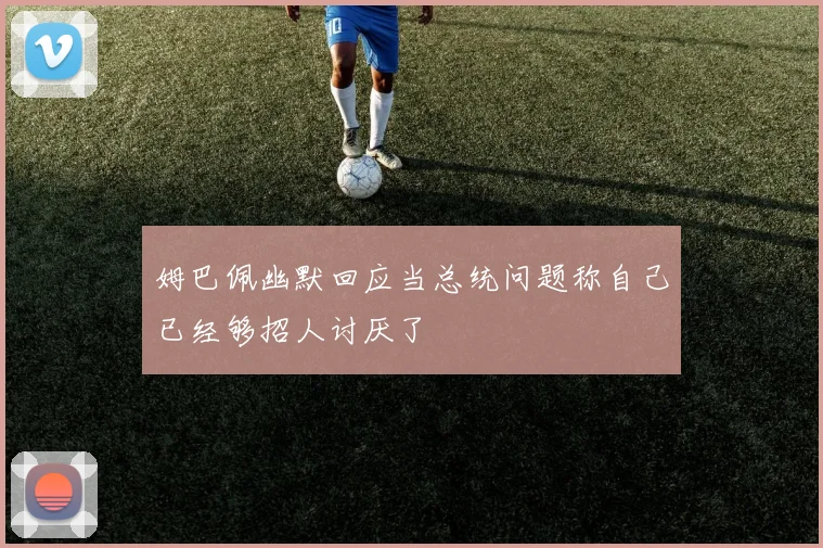 姆巴佩幽默回应当总统问题称自己已经够招人讨厌了