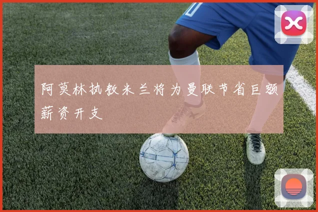 阿莫林执教米兰将为曼联节省巨额薪资开支