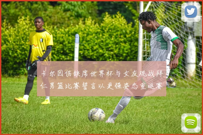 卡尔因伤缺席世界杯与女友观战拜仁男篮比赛誓言以更强姿态重返赛场