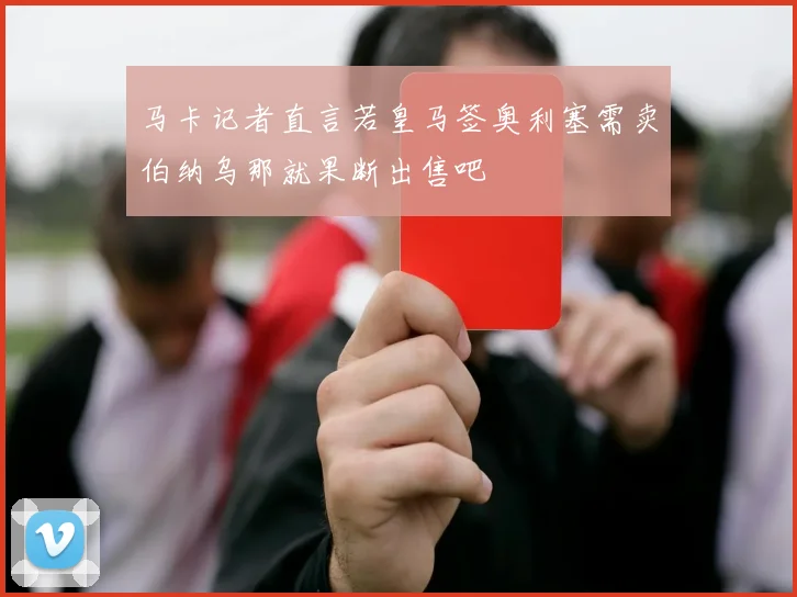 马卡记者直言若皇马签奥利塞需卖伯纳乌那就果断出售吧