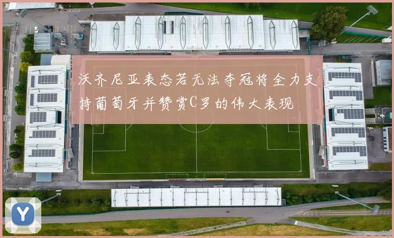 沃齐尼亚表态若无法夺冠将全力支持葡萄牙并赞赏C罗的伟大表现