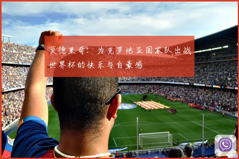 莫德里奇：为克罗地亚国家队出战世界杯的快乐与自豪感