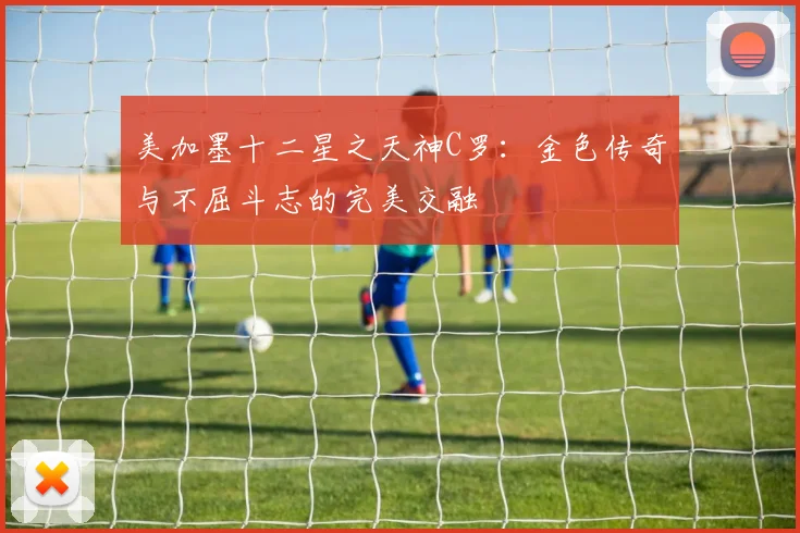 美加墨十二星之天神C罗：金色传奇与不屈斗志的完美交融