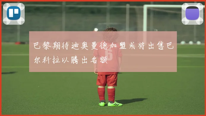 巴黎期待迪奥曼德加盟或将出售巴尔科拉以腾出名额