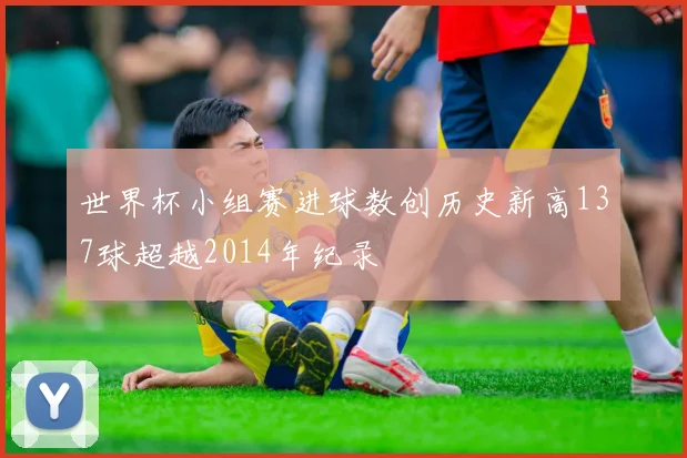 世界杯小组赛进球数创历史新高137球超越2014年纪录