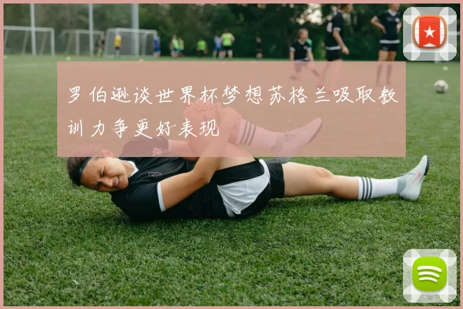 罗伯逊谈世界杯梦想苏格兰吸取教训力争更好表现