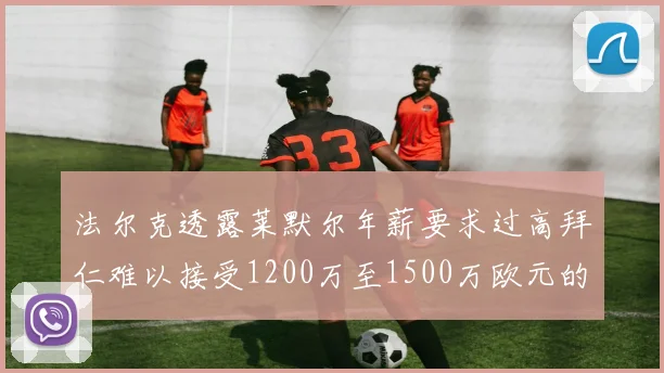 法尔克透露莱默尔年薪要求过高拜仁难以接受1200万至1500万欧元的报价